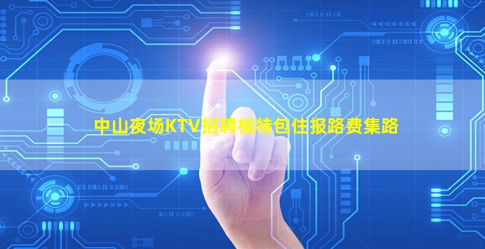 中山夜场KTV招聘模特包住报路费集路